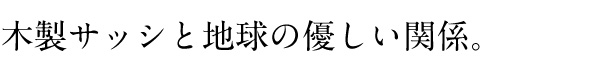 木製サッシと地球の優しい関係。