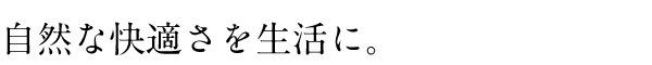 自然な快適さを生活に。