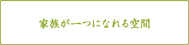 家族が一つになれる空間